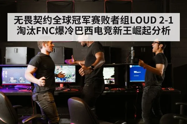无畏契约全球冠军赛败者组LOUD 2-1淘汰FNC爆冷巴西电竞新王崛起分析