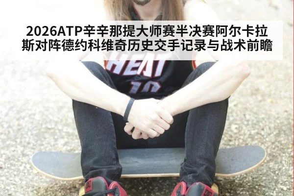 2026ATP辛辛那提大师赛半决赛阿尔卡拉斯对阵德约科维奇历史交手记录与战术前瞻